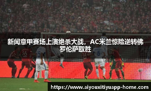 新闻意甲赛场上演绝杀大战，AC米兰惊险逆转佛罗伦萨取胜